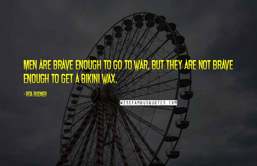 Rita Rudner Quotes: Men are brave enough to go to war, but they are not brave enough to get a bikini wax.
