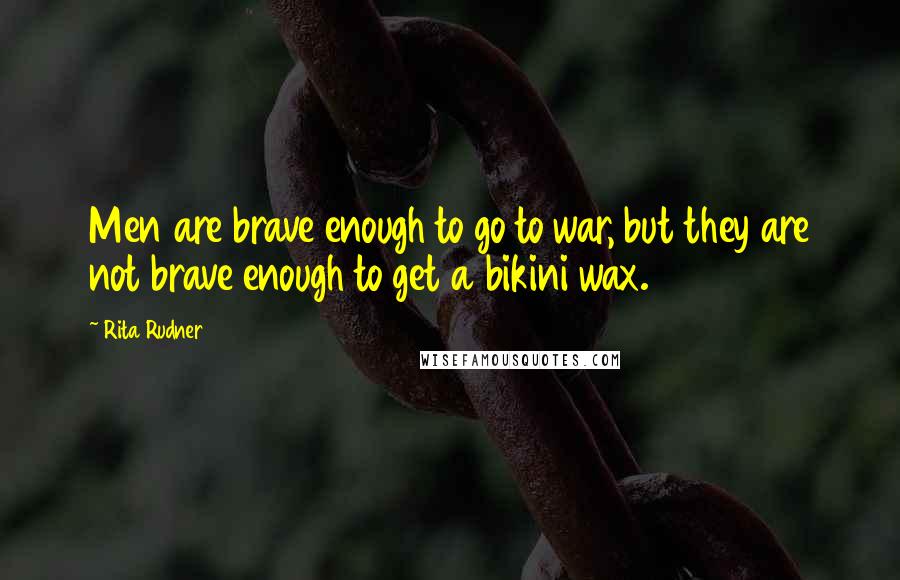 Rita Rudner Quotes: Men are brave enough to go to war, but they are not brave enough to get a bikini wax.