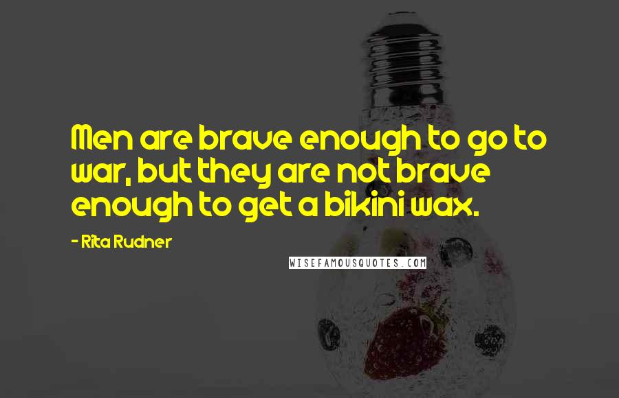 Rita Rudner Quotes: Men are brave enough to go to war, but they are not brave enough to get a bikini wax.