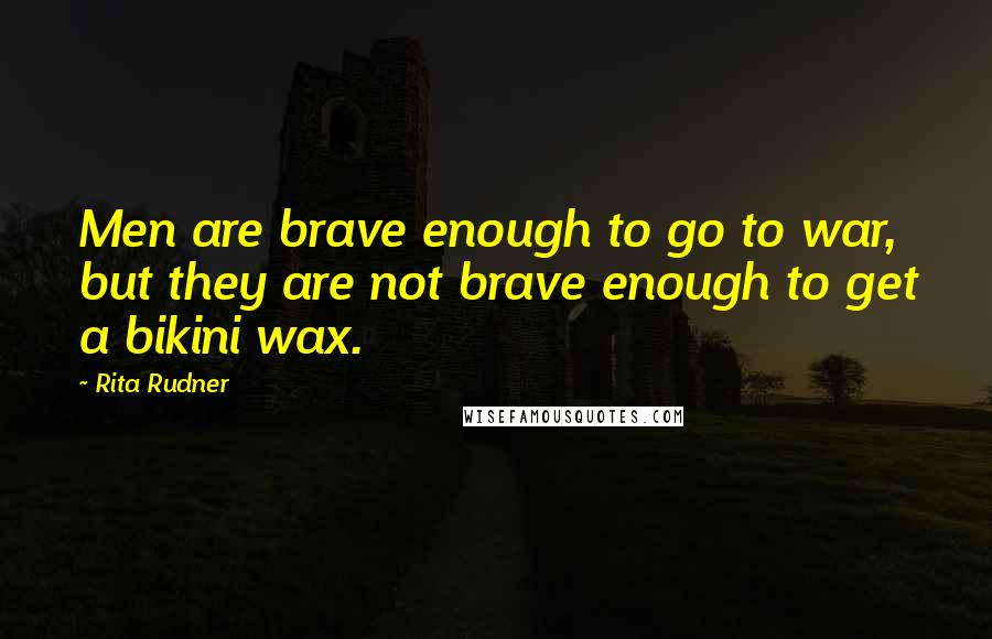 Rita Rudner Quotes: Men are brave enough to go to war, but they are not brave enough to get a bikini wax.