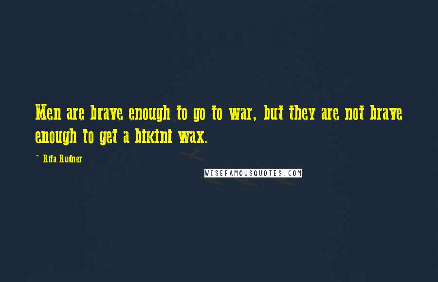 Rita Rudner Quotes: Men are brave enough to go to war, but they are not brave enough to get a bikini wax.