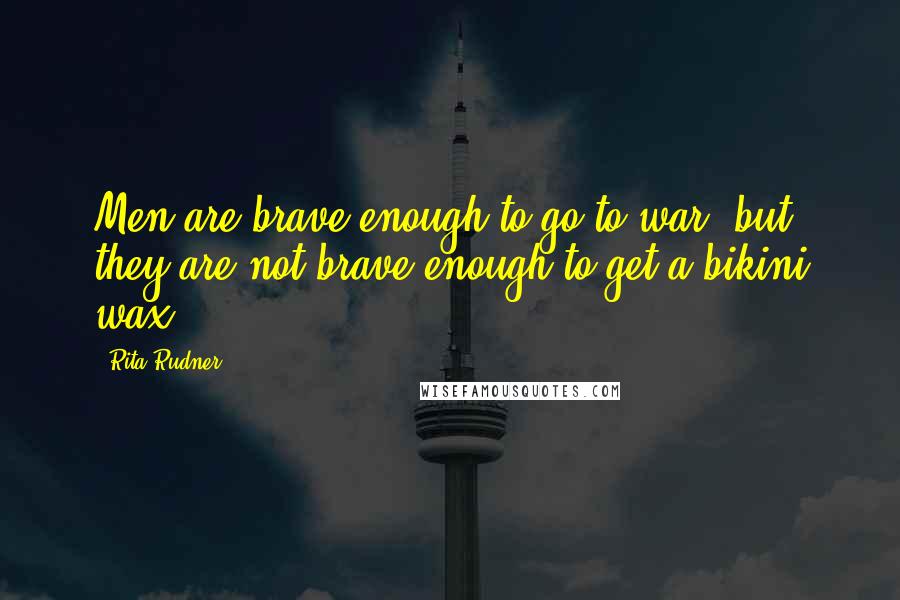 Rita Rudner Quotes: Men are brave enough to go to war, but they are not brave enough to get a bikini wax.