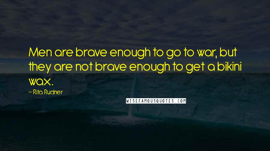 Rita Rudner Quotes: Men are brave enough to go to war, but they are not brave enough to get a bikini wax.