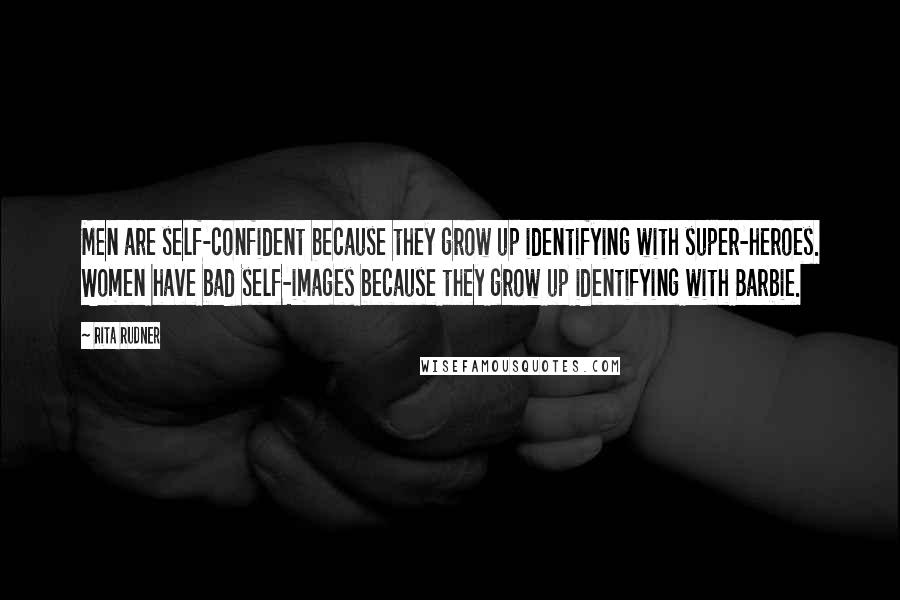 Rita Rudner Quotes: Men are self-confident because they grow up identifying with super-heroes. Women have bad self-images because they grow up identifying with Barbie.