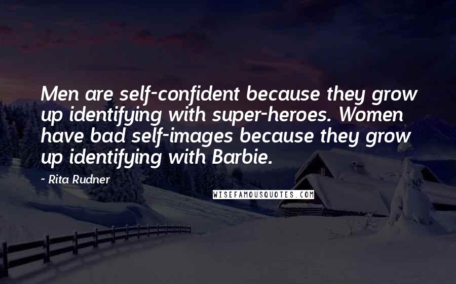 Rita Rudner Quotes: Men are self-confident because they grow up identifying with super-heroes. Women have bad self-images because they grow up identifying with Barbie.