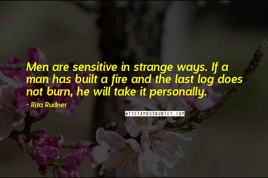 Rita Rudner Quotes: Men are sensitive in strange ways. If a man has built a fire and the last log does not burn, he will take it personally.