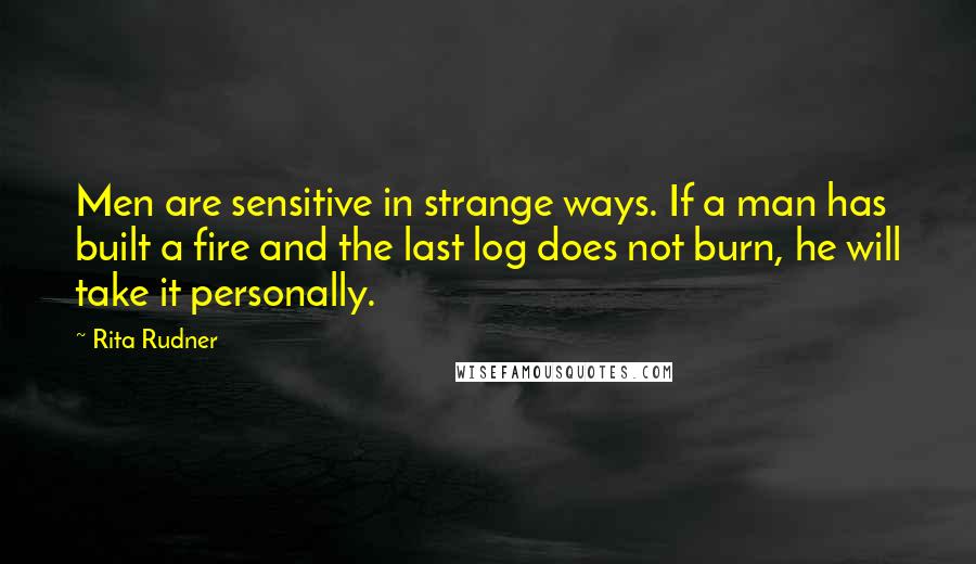 Rita Rudner Quotes: Men are sensitive in strange ways. If a man has built a fire and the last log does not burn, he will take it personally.