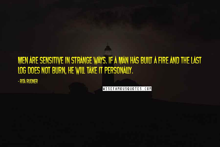 Rita Rudner Quotes: Men are sensitive in strange ways. If a man has built a fire and the last log does not burn, he will take it personally.