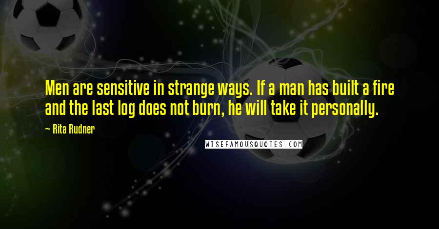 Rita Rudner Quotes: Men are sensitive in strange ways. If a man has built a fire and the last log does not burn, he will take it personally.