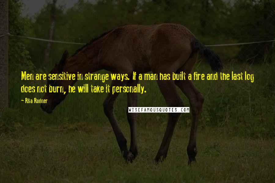 Rita Rudner Quotes: Men are sensitive in strange ways. If a man has built a fire and the last log does not burn, he will take it personally.