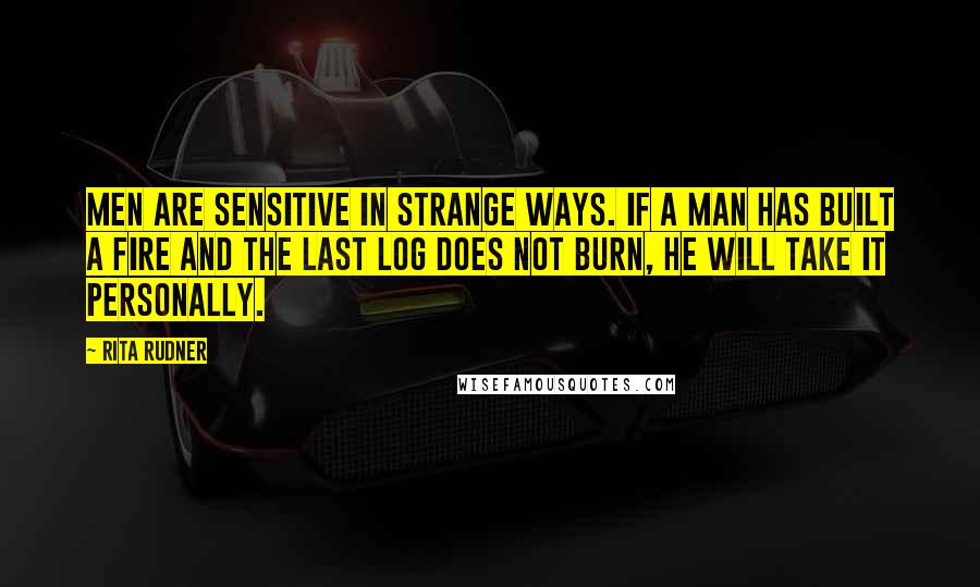 Rita Rudner Quotes: Men are sensitive in strange ways. If a man has built a fire and the last log does not burn, he will take it personally.