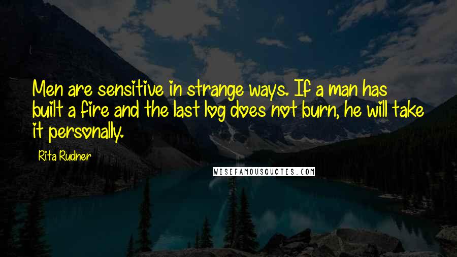 Rita Rudner Quotes: Men are sensitive in strange ways. If a man has built a fire and the last log does not burn, he will take it personally.