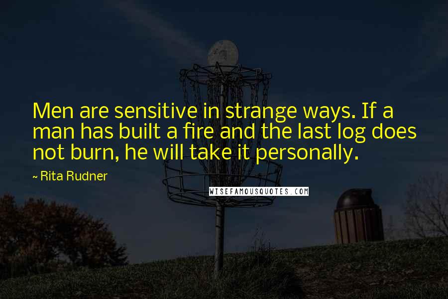 Rita Rudner Quotes: Men are sensitive in strange ways. If a man has built a fire and the last log does not burn, he will take it personally.