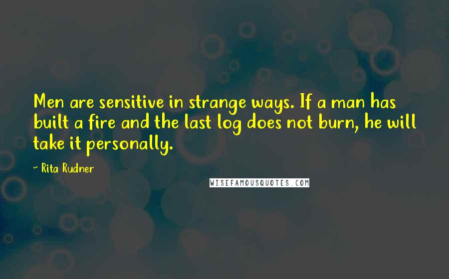 Rita Rudner Quotes: Men are sensitive in strange ways. If a man has built a fire and the last log does not burn, he will take it personally.