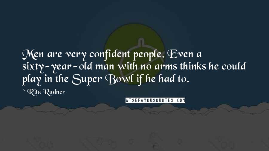 Rita Rudner Quotes: Men are very confident people. Even a sixty-year-old man with no arms thinks he could play in the Super Bowl if he had to.