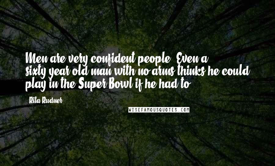 Rita Rudner Quotes: Men are very confident people. Even a sixty-year-old man with no arms thinks he could play in the Super Bowl if he had to.
