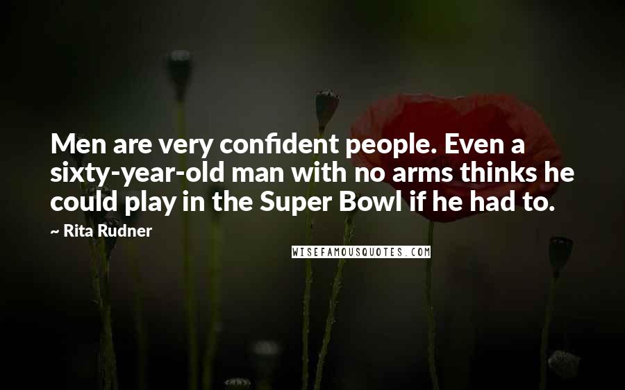 Rita Rudner Quotes: Men are very confident people. Even a sixty-year-old man with no arms thinks he could play in the Super Bowl if he had to.