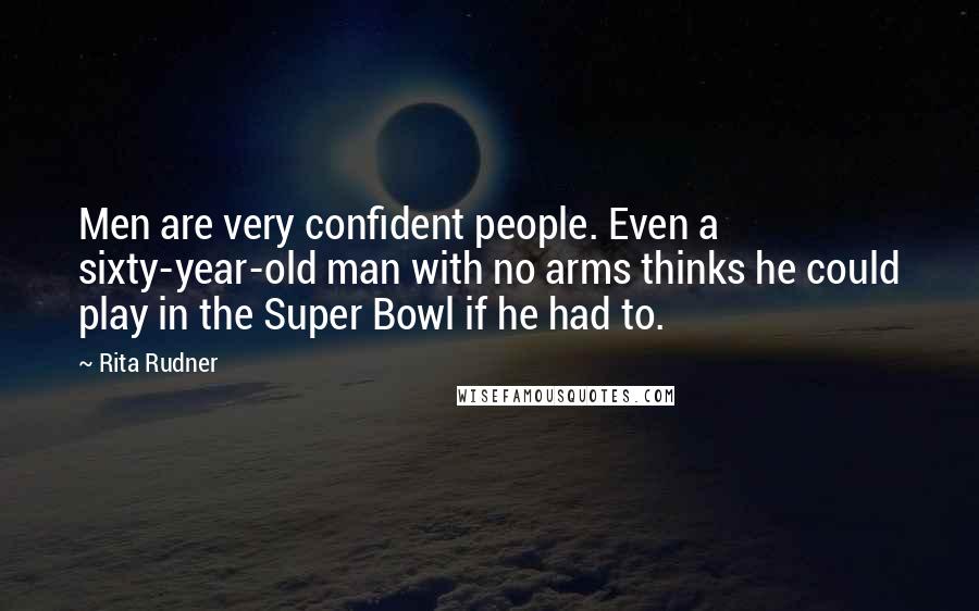 Rita Rudner Quotes: Men are very confident people. Even a sixty-year-old man with no arms thinks he could play in the Super Bowl if he had to.