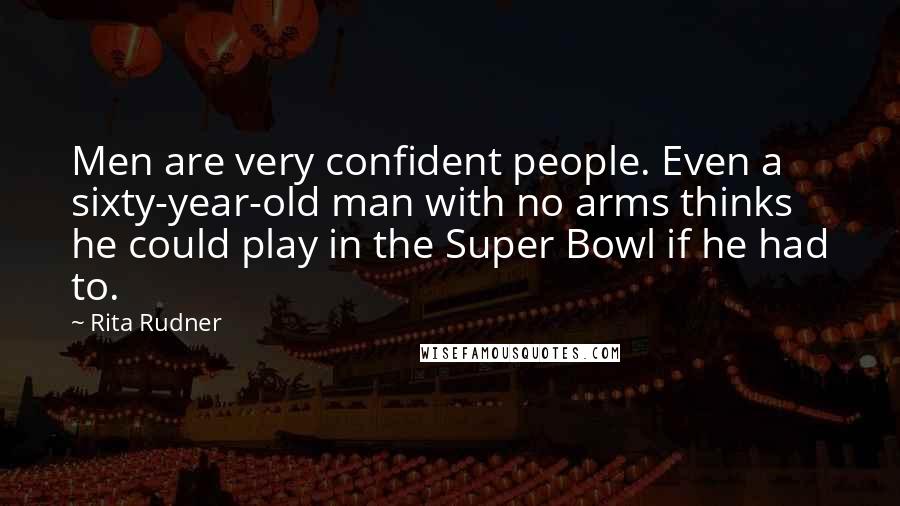 Rita Rudner Quotes: Men are very confident people. Even a sixty-year-old man with no arms thinks he could play in the Super Bowl if he had to.