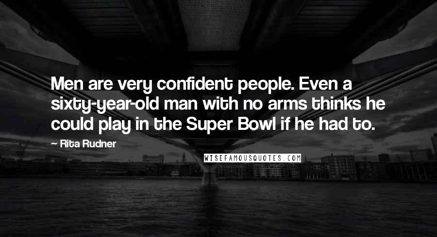 Rita Rudner Quotes: Men are very confident people. Even a sixty-year-old man with no arms thinks he could play in the Super Bowl if he had to.