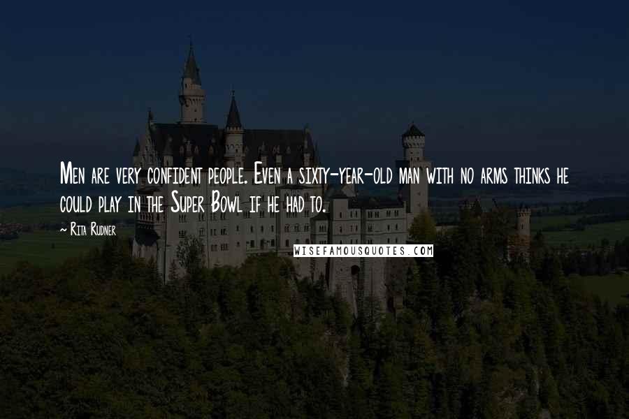 Rita Rudner Quotes: Men are very confident people. Even a sixty-year-old man with no arms thinks he could play in the Super Bowl if he had to.