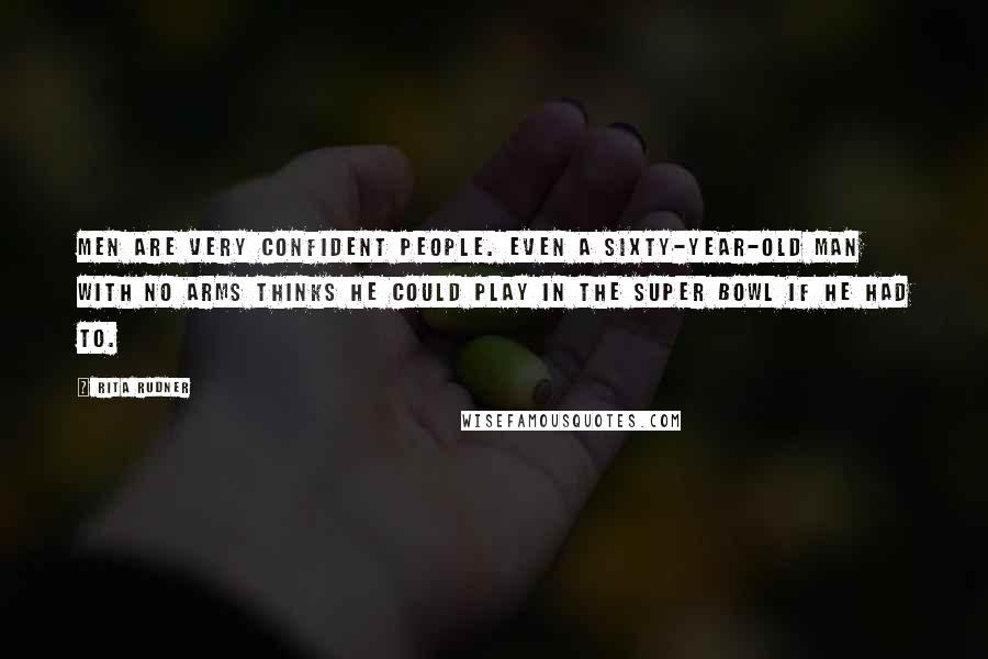 Rita Rudner Quotes: Men are very confident people. Even a sixty-year-old man with no arms thinks he could play in the Super Bowl if he had to.