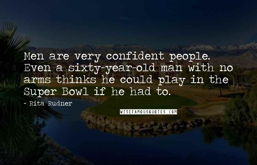 Rita Rudner Quotes: Men are very confident people. Even a sixty-year-old man with no arms thinks he could play in the Super Bowl if he had to.