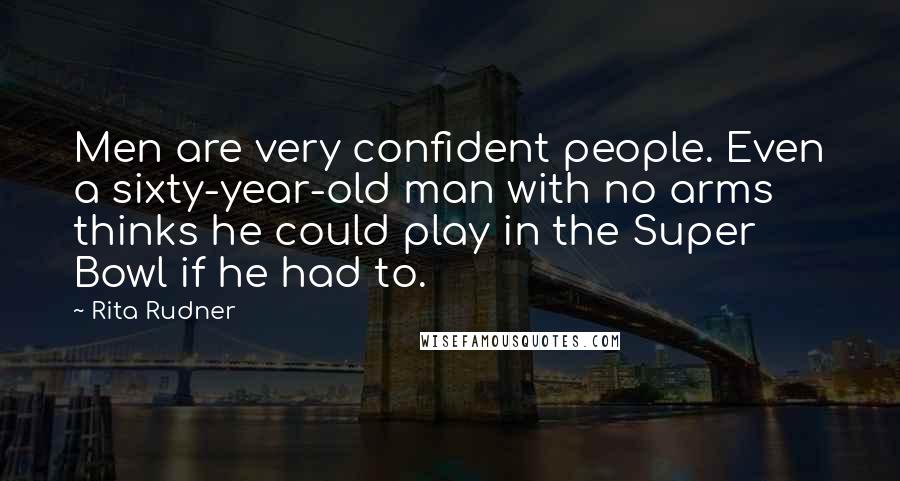 Rita Rudner Quotes: Men are very confident people. Even a sixty-year-old man with no arms thinks he could play in the Super Bowl if he had to.