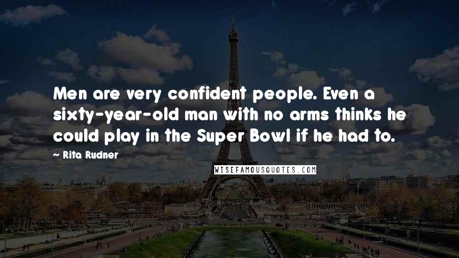 Rita Rudner Quotes: Men are very confident people. Even a sixty-year-old man with no arms thinks he could play in the Super Bowl if he had to.