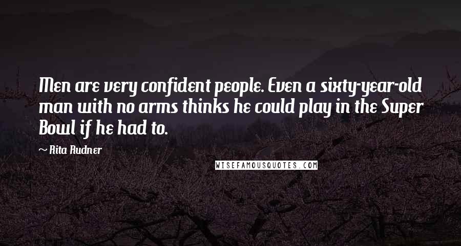 Rita Rudner Quotes: Men are very confident people. Even a sixty-year-old man with no arms thinks he could play in the Super Bowl if he had to.