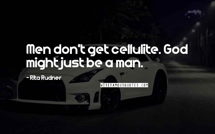 Rita Rudner Quotes: Men don't get cellulite. God might just be a man.