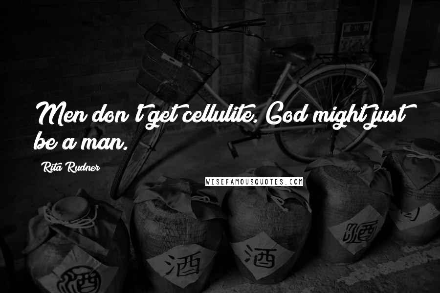 Rita Rudner Quotes: Men don't get cellulite. God might just be a man.