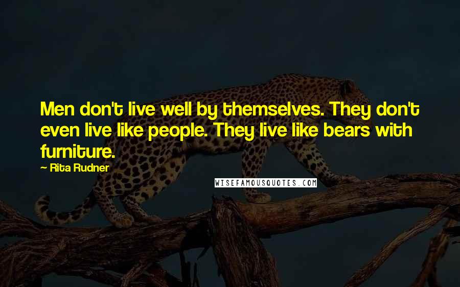 Rita Rudner Quotes: Men don't live well by themselves. They don't even live like people. They live like bears with furniture.