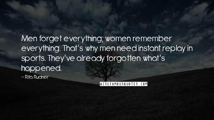 Rita Rudner Quotes: Men forget everything; women remember everything. That's why men need instant replay in sports. They've already forgotten what's happened.