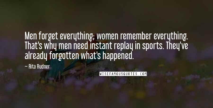 Rita Rudner Quotes: Men forget everything; women remember everything. That's why men need instant replay in sports. They've already forgotten what's happened.