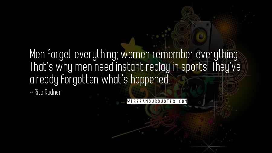 Rita Rudner Quotes: Men forget everything; women remember everything. That's why men need instant replay in sports. They've already forgotten what's happened.