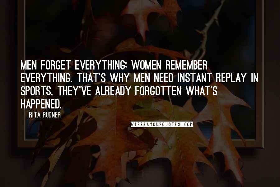 Rita Rudner Quotes: Men forget everything; women remember everything. That's why men need instant replay in sports. They've already forgotten what's happened.