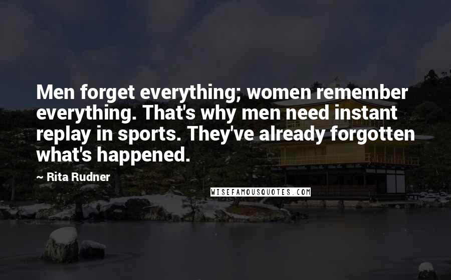 Rita Rudner Quotes: Men forget everything; women remember everything. That's why men need instant replay in sports. They've already forgotten what's happened.