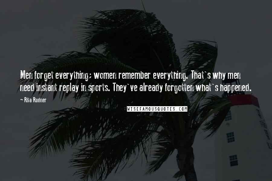 Rita Rudner Quotes: Men forget everything; women remember everything. That's why men need instant replay in sports. They've already forgotten what's happened.