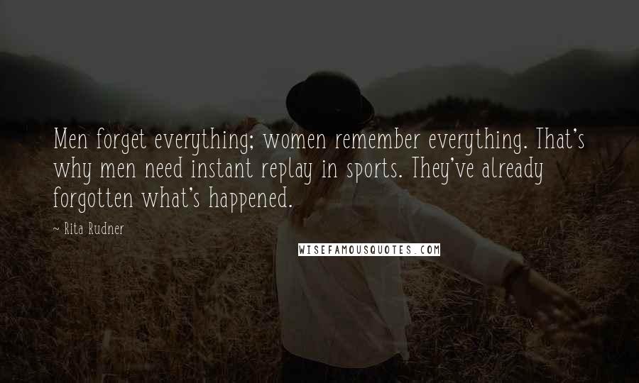 Rita Rudner Quotes: Men forget everything; women remember everything. That's why men need instant replay in sports. They've already forgotten what's happened.