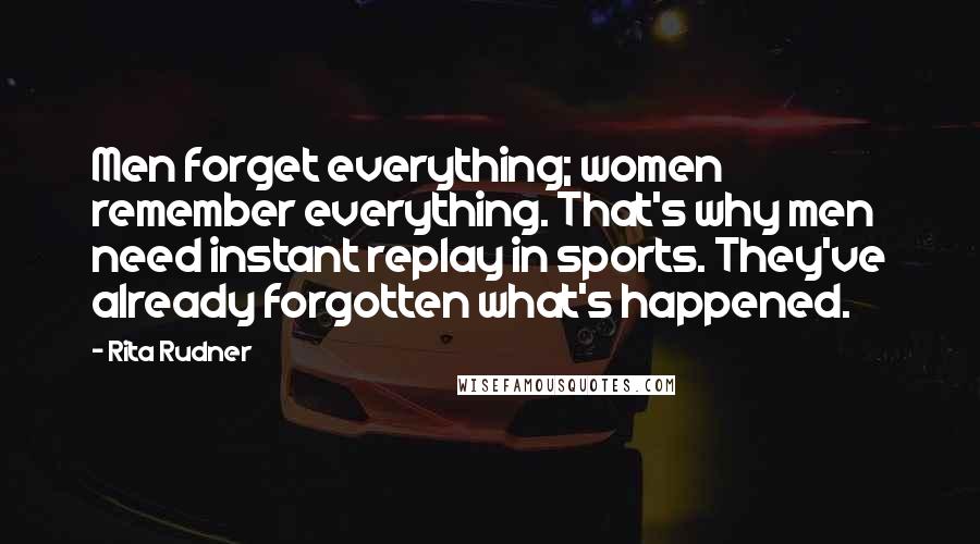 Rita Rudner Quotes: Men forget everything; women remember everything. That's why men need instant replay in sports. They've already forgotten what's happened.