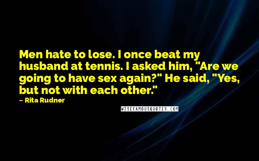 Rita Rudner Quotes: Men hate to lose. I once beat my husband at tennis. I asked him, "Are we going to have sex again?" He said, "Yes, but not with each other."