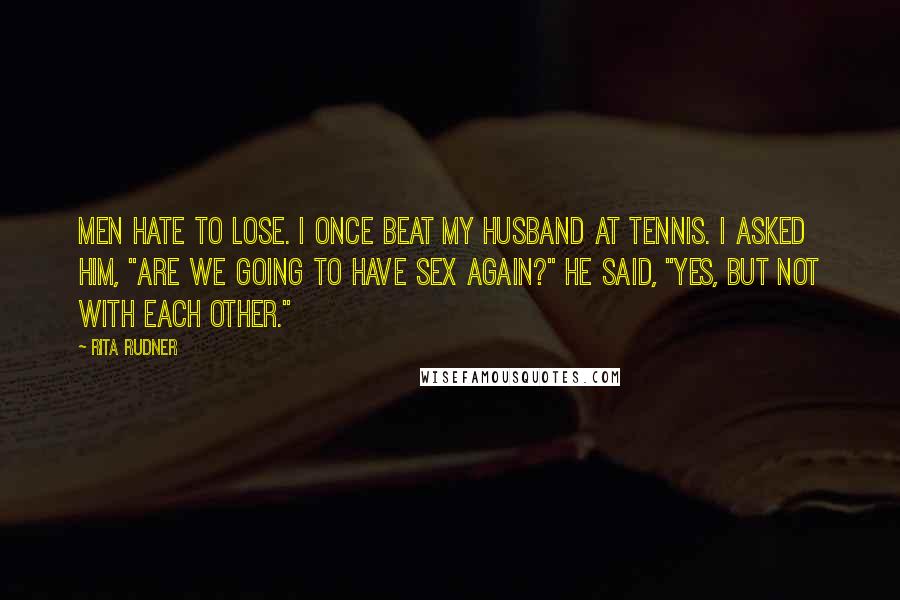 Rita Rudner Quotes: Men hate to lose. I once beat my husband at tennis. I asked him, "Are we going to have sex again?" He said, "Yes, but not with each other."