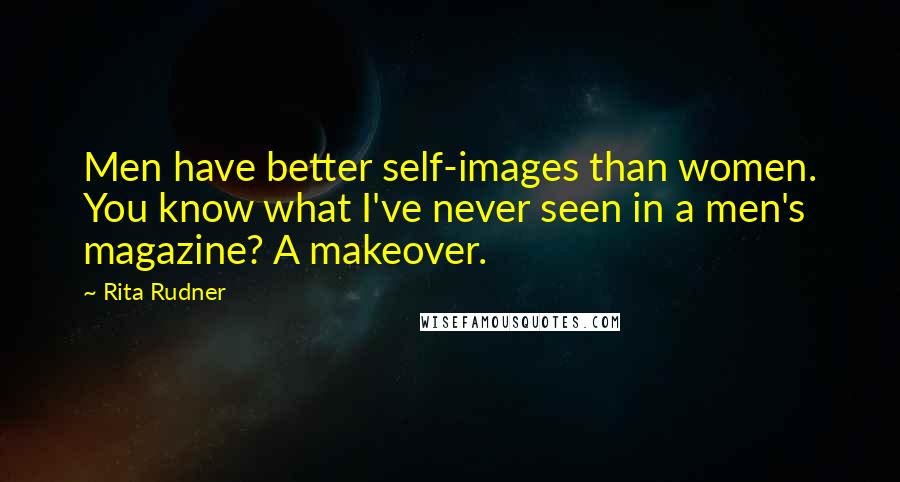 Rita Rudner Quotes: Men have better self-images than women. You know what I've never seen in a men's magazine? A makeover.