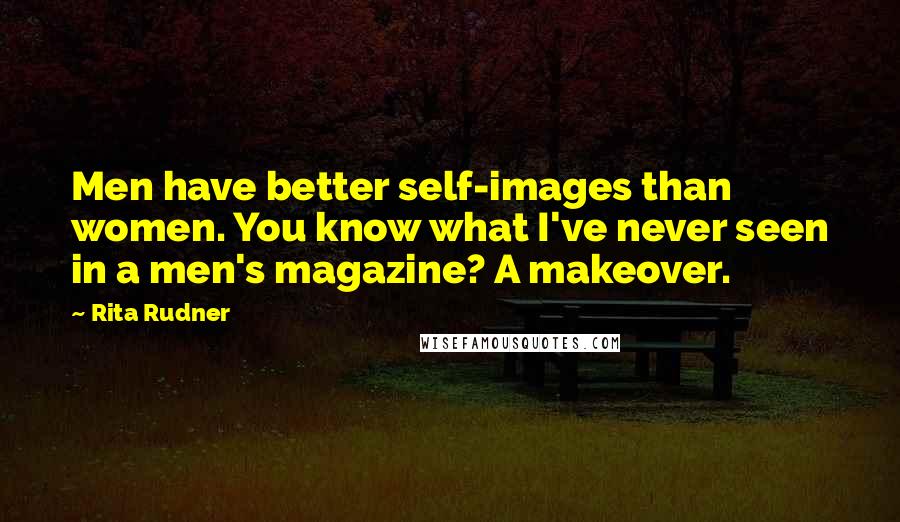 Rita Rudner Quotes: Men have better self-images than women. You know what I've never seen in a men's magazine? A makeover.