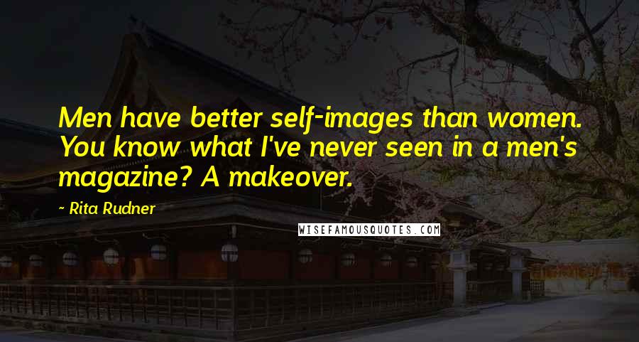 Rita Rudner Quotes: Men have better self-images than women. You know what I've never seen in a men's magazine? A makeover.
