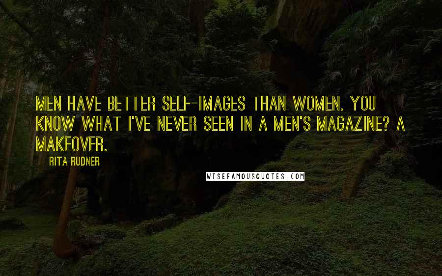 Rita Rudner Quotes: Men have better self-images than women. You know what I've never seen in a men's magazine? A makeover.