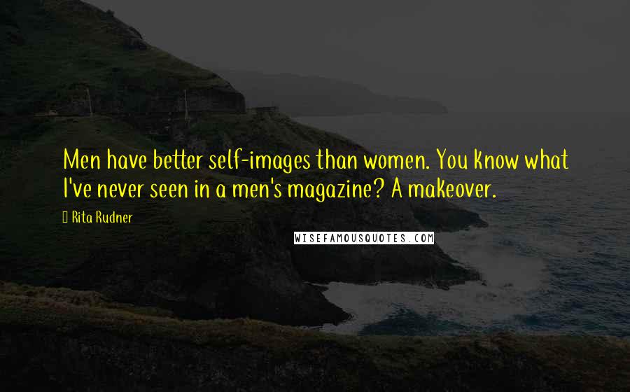 Rita Rudner Quotes: Men have better self-images than women. You know what I've never seen in a men's magazine? A makeover.