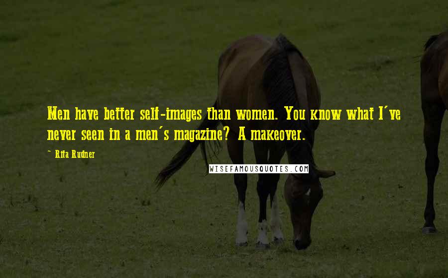 Rita Rudner Quotes: Men have better self-images than women. You know what I've never seen in a men's magazine? A makeover.