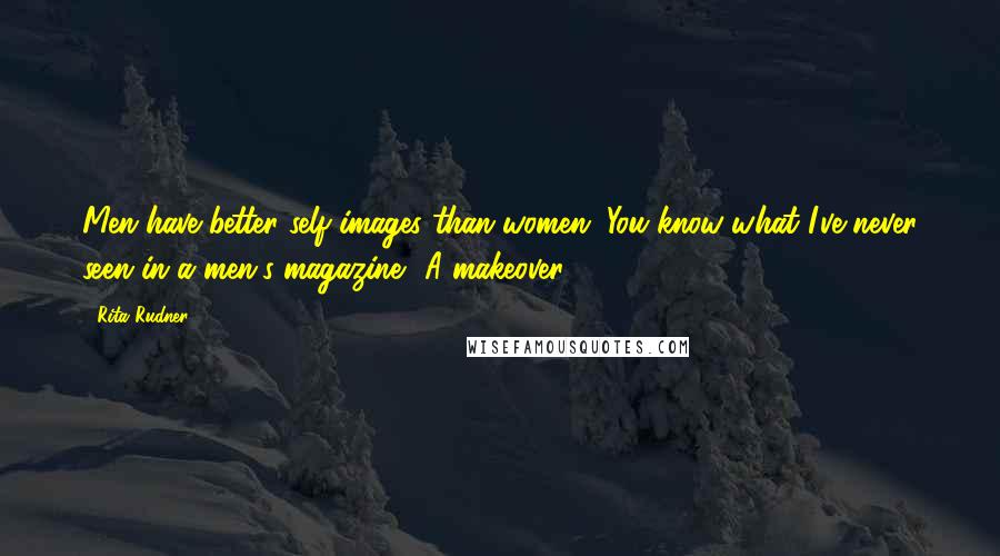 Rita Rudner Quotes: Men have better self-images than women. You know what I've never seen in a men's magazine? A makeover.